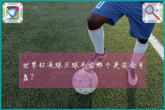 世界杯滚球买球平台哪个更安全可靠？
