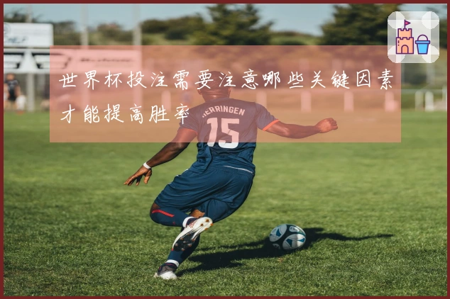 世界杯投注需要注意哪些关键因素才能提高胜率