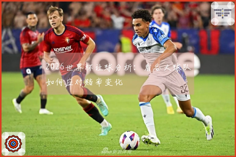 2026世界杯让球分析：看各大球队如何应对赔率变化