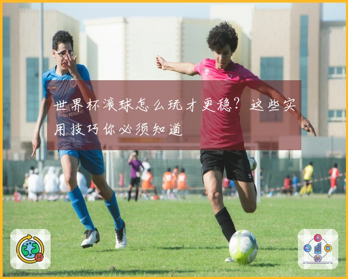 世界杯滚球怎么玩才更稳？这些实用技巧你必须知道