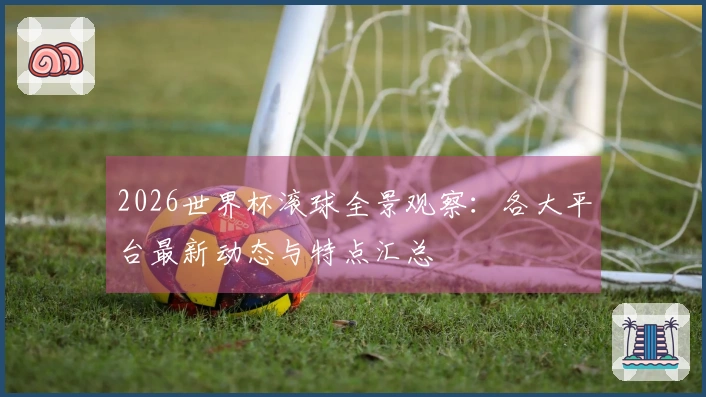 2026世界杯滚球全景观察：各大平台最新动态与特点汇总
