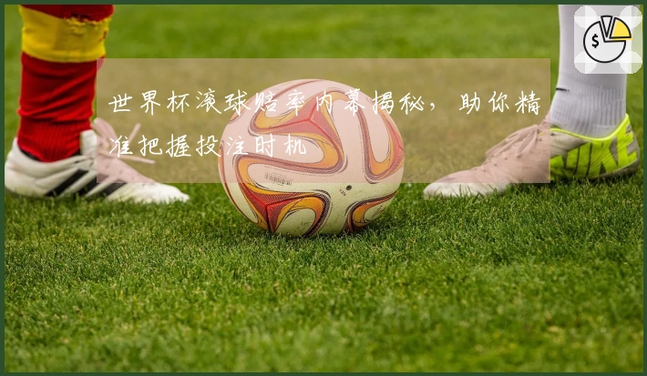 世界杯滚球赔率内幕揭秘，助你精准把握投注时机