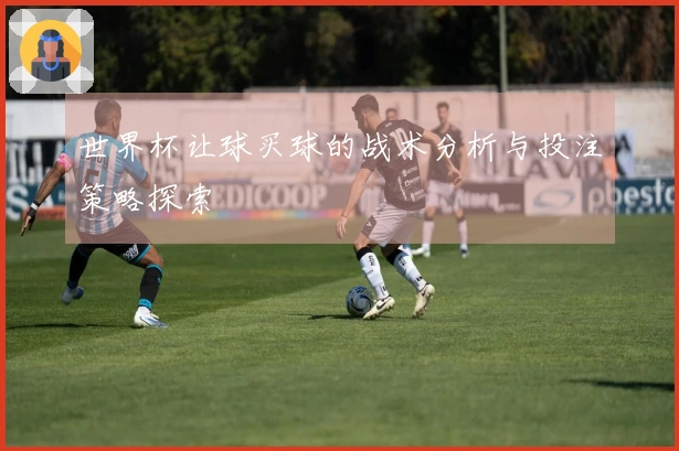 世界杯让球买球的战术分析与投注策略探索
