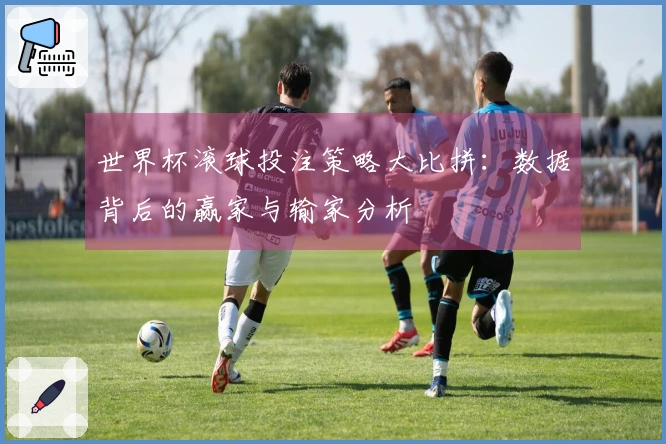 世界杯滚球投注策略大比拼：数据背后的赢家与输家分析