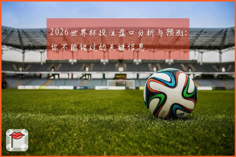 2026世界杯投注盘口分析与预测：你不能错过的关键信息