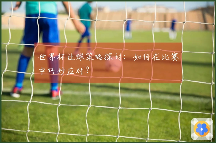 世界杯让球策略探讨：如何在比赛中巧妙应对？