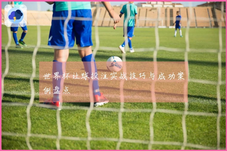 世界杯让球投注实战技巧与成功案例盘点