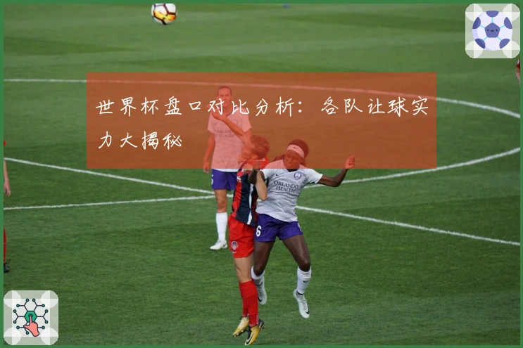 世界杯盘口对比分析：各队让球实力大揭秘