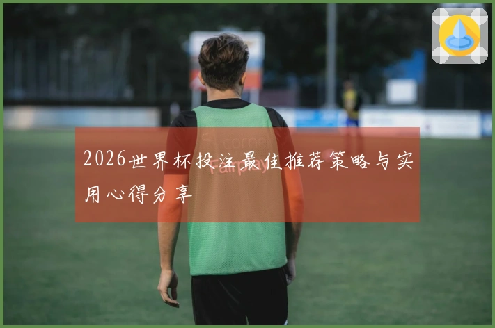 2026世界杯投注最佳推荐策略与实用心得分享