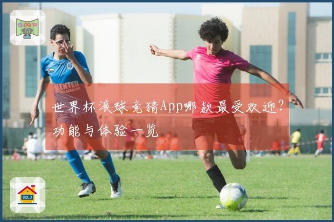 世界杯滚球竞猜App哪款最受欢迎？功能与体验一览