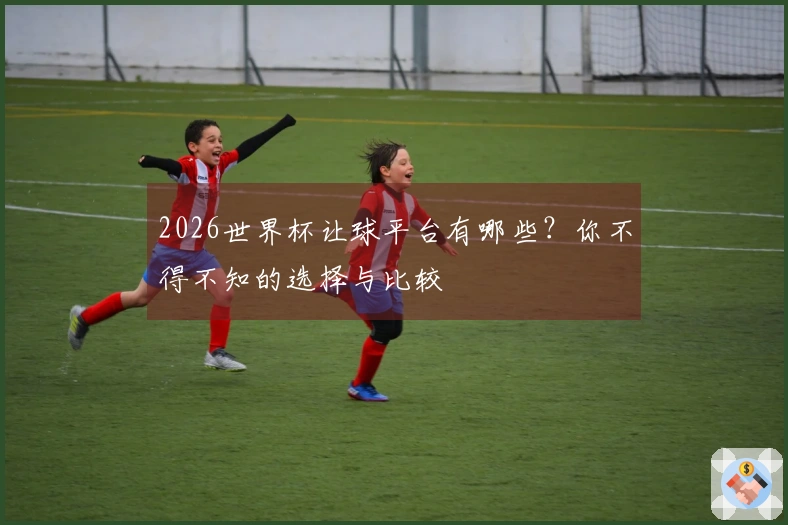 2026世界杯让球平台有哪些？你不得不知的选择与比较