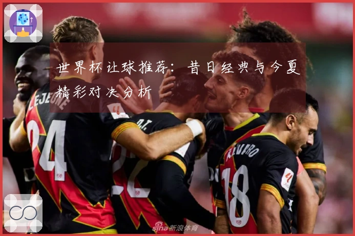 世界杯让球推荐：昔日经典与今夏精彩对决分析