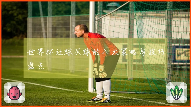 世界杯让球买球的八大策略与技巧盘点