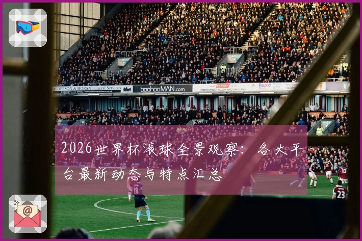 2026世界杯滚球全景观察：各大平台最新动态与特点汇总