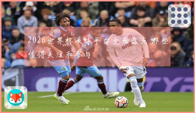 2026世界杯滚球平台全面盘点 哪些值得关注和参与