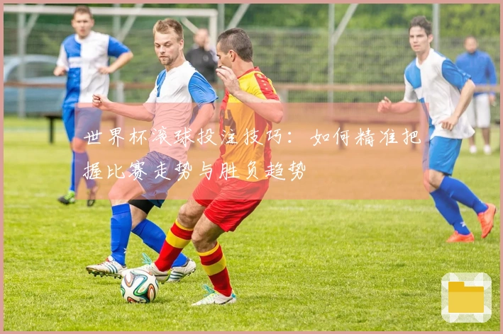 世界杯滚球投注技巧：如何精准把握比赛走势与胜负趋势