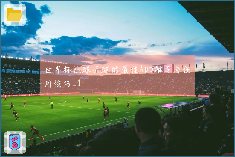 世界杯让球买球的最佳App推荐与使用技巧_1