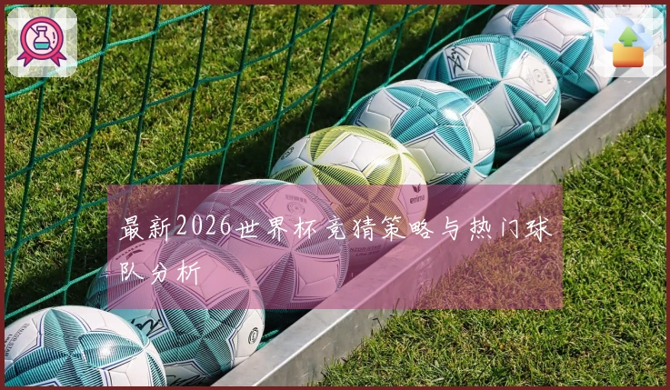 最新2026世界杯竞猜策略与热门球队分析