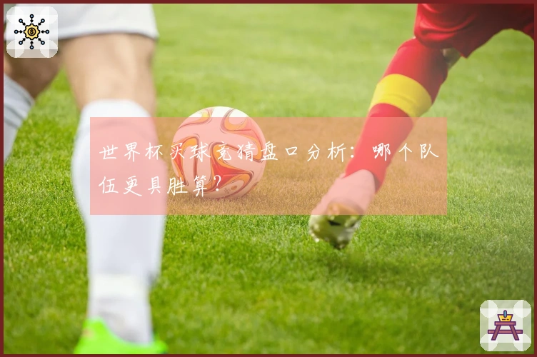 世界杯买球竞猜盘口分析：哪个队伍更具胜算？