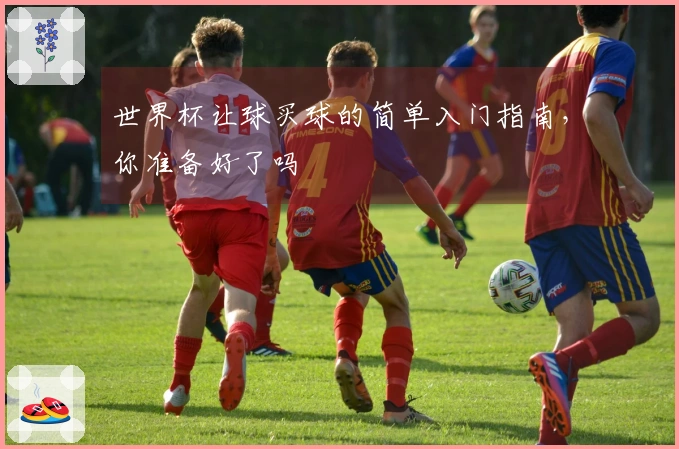 世界杯让球买球的简单入门指南，你准备好了吗