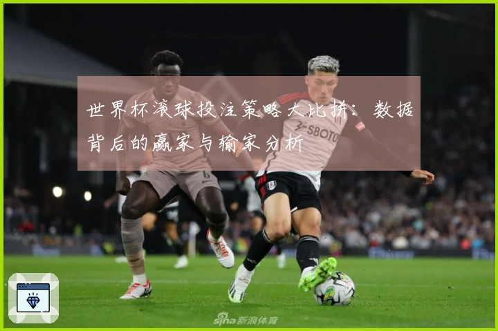 世界杯滚球投注策略大比拼：数据背后的赢家与输家分析