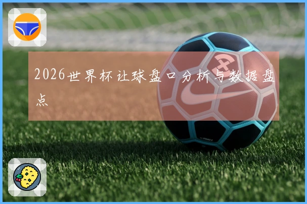 2026世界杯让球盘口分析与数据盘点