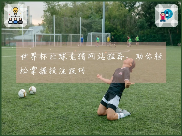 世界杯让球竞猜网站推荐，助你轻松掌握投注技巧