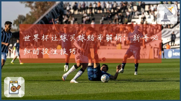 世界杯让球买球赔率解析：新手必知的投注技巧