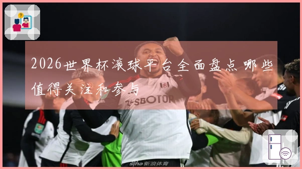 2026世界杯滚球平台全面盘点 哪些值得关注和参与