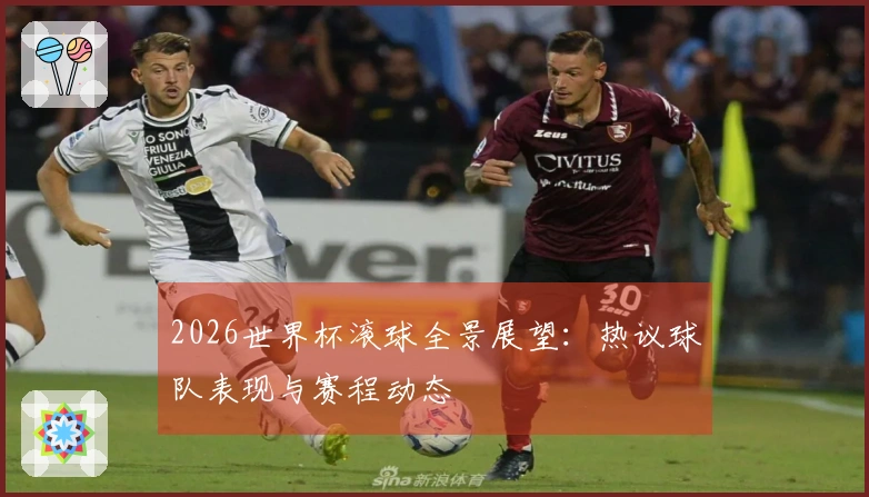 2026世界杯滚球全景展望：热议球队表现与赛程动态