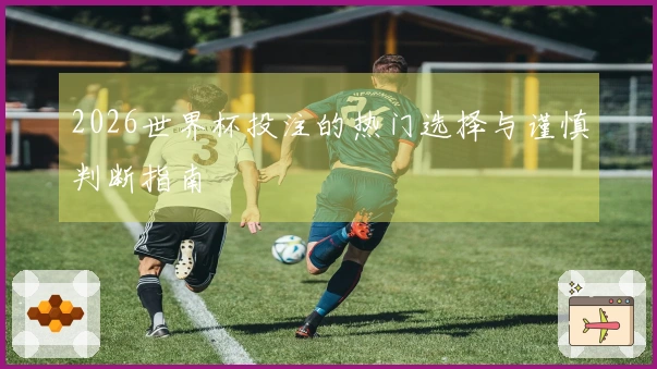 2026世界杯投注的热门选择与谨慎判断指南