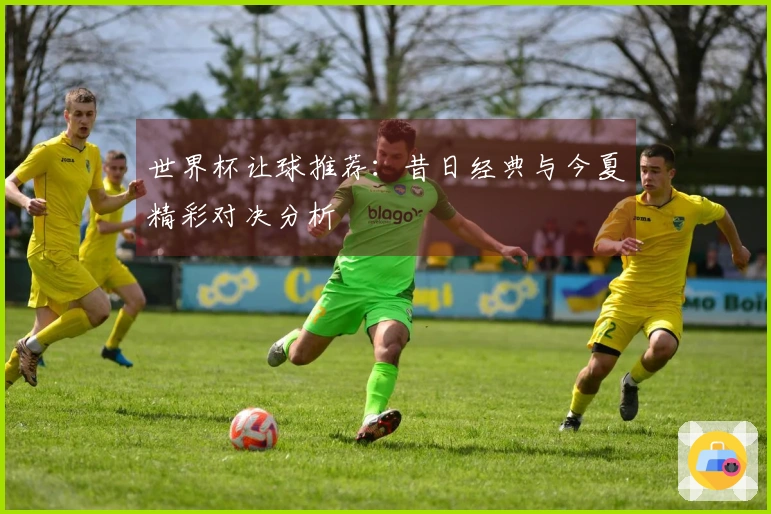 世界杯让球推荐：昔日经典与今夏精彩对决分析