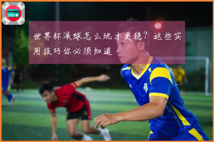 世界杯滚球怎么玩才更稳？这些实用技巧你必须知道
