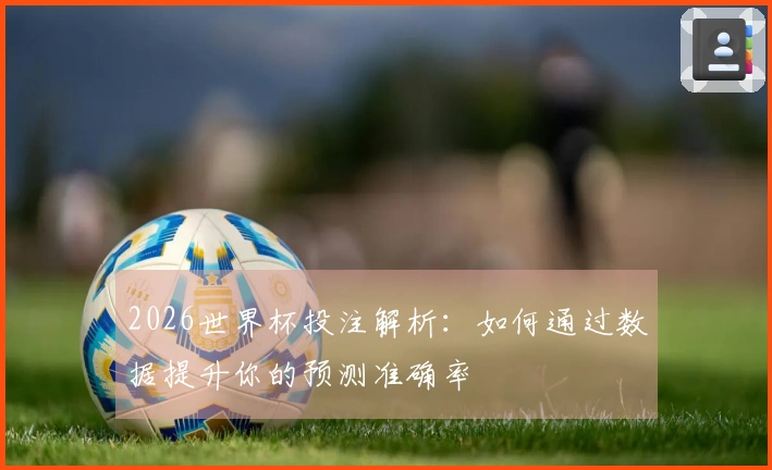 2026世界杯投注解析：如何通过数据提升你的预测准确率